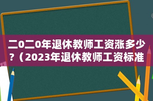 二0二0年退休教師工資漲多少?（2023年退休教師工資標準最新）