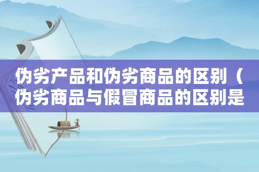 偽劣產品和偽劣商品的區別（偽劣商品與假冒商品的區別是什么）