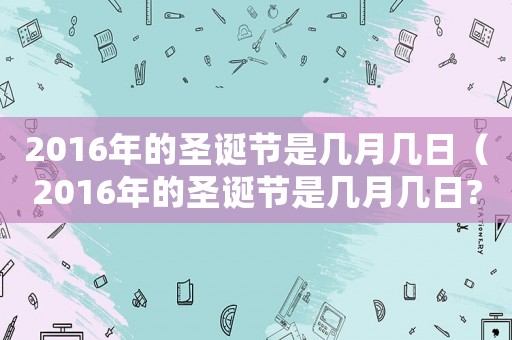 2016年的圣誕節是幾月幾日（2016年的圣誕節是幾月幾日?）