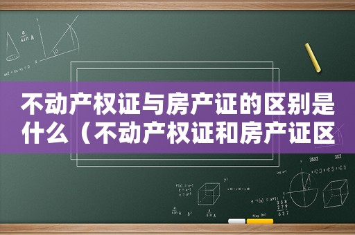 不動產權證與房產證的區別是什么（不動產權證和房產證區別是什么樣的）