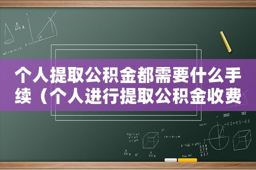個人提取公積金都需要什么手續（個人進行提取公積金收費多少合適）
