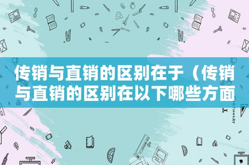 傳銷與直銷的區(qū)別在于（傳銷與直銷的區(qū)別在以下哪些方面）