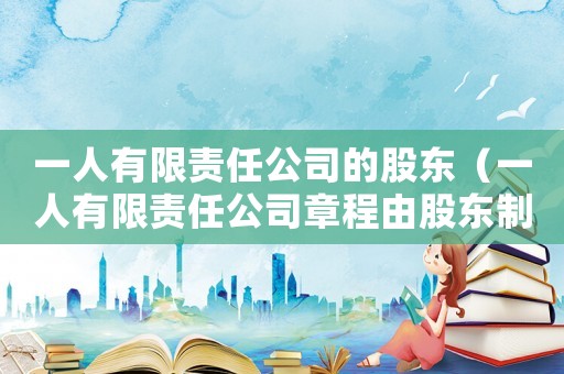 一人有限責任公司的股東（一人有限責任公司章程由股東制定）
