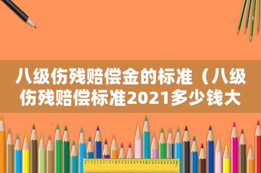 八級傷殘賠償金的標(biāo)準(zhǔn)（八級傷殘賠償標(biāo)準(zhǔn)2021多少錢大概）