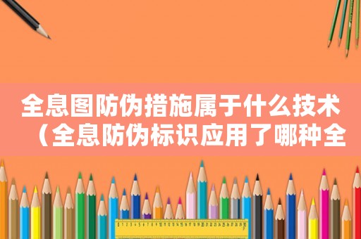 全息圖防偽措施屬于什么技術（全息防偽標識應用了哪種全息原理）