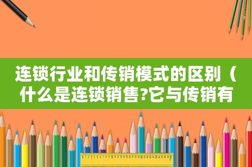 連鎖行業(yè)和傳銷模式的區(qū)別（什么是連鎖銷售?它與傳銷有什么區(qū)別）