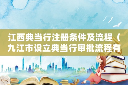 江西典當行注冊條件及流程（九江市設立典當行審批流程有哪些內容）