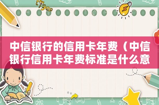 中信銀行的信用卡年費(fèi)（中信銀行信用卡年費(fèi)標(biāo)準(zhǔn)是什么意思）