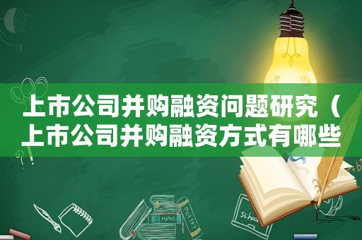 上市公司并購融資問題研究（上市公司并購融資方式有哪些類型）