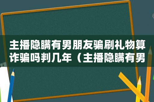 主播隱瞞有男朋友騙刷禮物算詐騙嗎判幾年（主播隱瞞有男朋友騙刷禮物算詐騙嗎）
