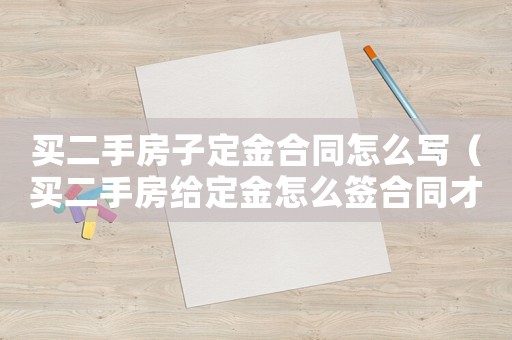 買二手房子定金合同怎么寫（買二手房給定金怎么簽合同才有效）