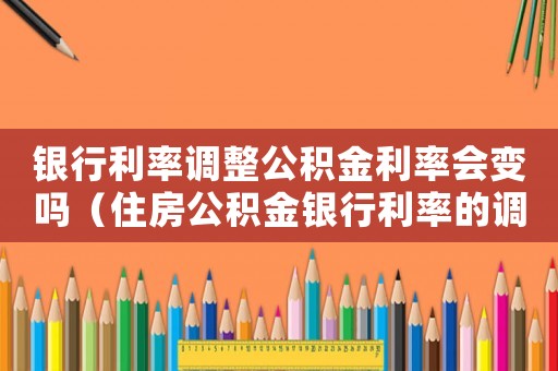 銀行利率調整公積金利率會變嗎（住房公積金銀行利率的調整是什么）