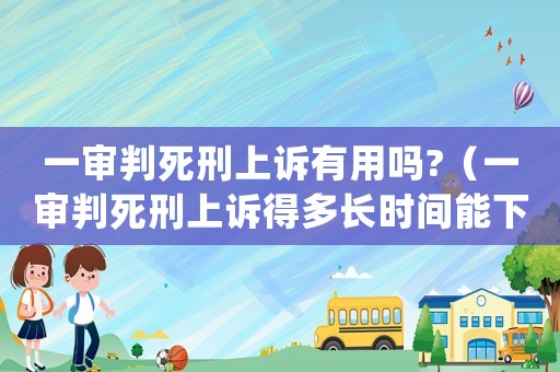 一審判死刑上訴有用嗎?（一審判死刑上訴得多長時間能下判決）