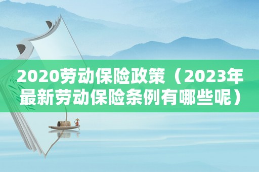 2020勞動保險政策（2023年最新勞動保險條例有哪些呢）