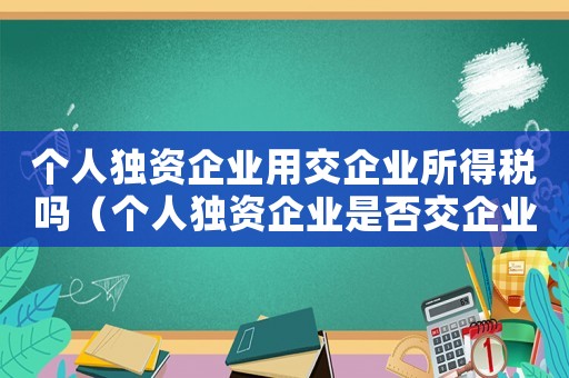 個人獨資企業用交企業所得稅嗎（個人獨資企業是否交企業所得稅呢）