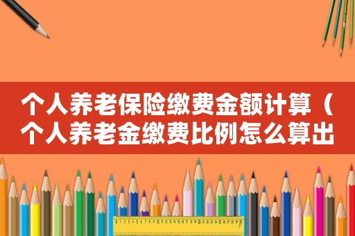 個(gè)人養(yǎng)老保險(xiǎn)繳費(fèi)金額計(jì)算（個(gè)人養(yǎng)老金繳費(fèi)比例怎么算出來的）