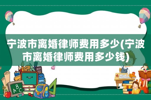 寧波市離婚律師費(fèi)用多少(寧波市離婚律師費(fèi)用多少錢(qián))