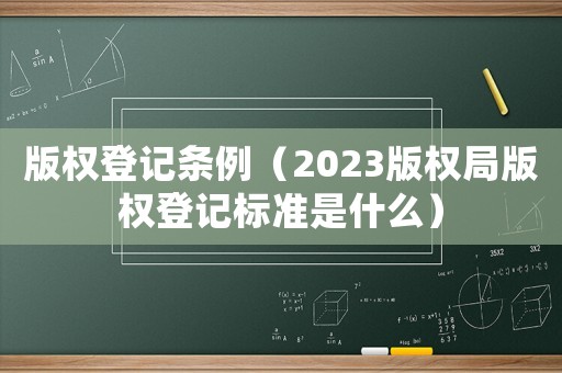 版權(quán)登記條例（2023版權(quán)局版權(quán)登記標(biāo)準(zhǔn)是什么）