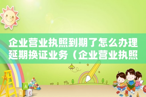企業(yè)營業(yè)執(zhí)照到期了怎么辦理延期換證業(yè)務(wù)（企業(yè)營業(yè)執(zhí)照到期了怎么辦理延期換證）