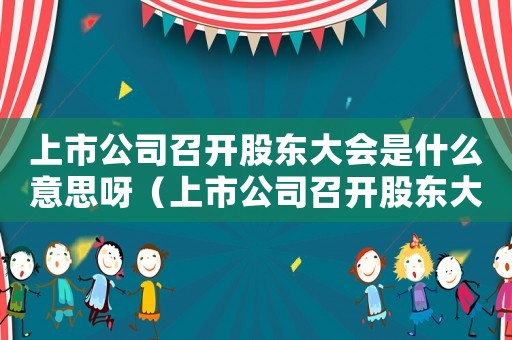 上市公司召開(kāi)股東大會(huì)是什么意思呀（上市公司召開(kāi)股東大會(huì)是什么意思）