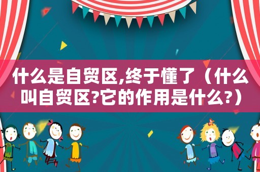 什么是自貿(mào)區(qū),終于懂了（什么叫自貿(mào)區(qū)?它的作用是什么?）
