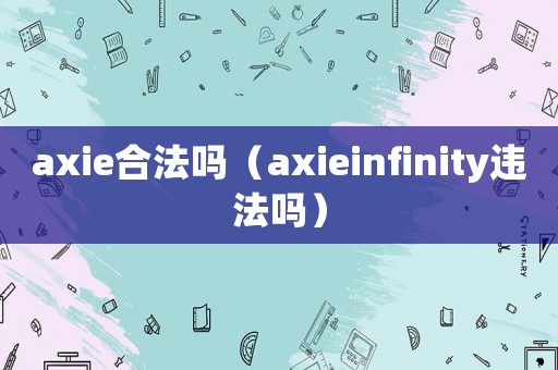 axie合法嗎（axieinfinity違法嗎）