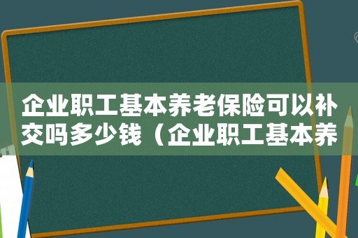 企業職工基本養老保險可以補交嗎多少錢（企業職工基本養老保險可以補交嗎）