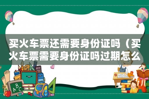 買火車票還需要身份證嗎（買火車票需要身份證嗎過期怎么辦）