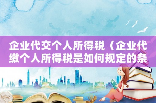 企業(yè)代交個(gè)人所得稅（企業(yè)代繳個(gè)人所得稅是如何規(guī)定的條件）