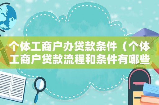 個體工商戶辦貸款條件（個體工商戶貸款流程和條件有哪些要求）