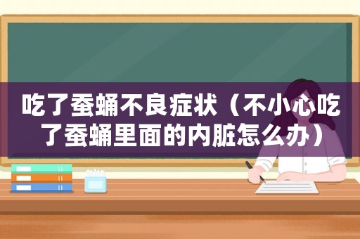 吃了蠶蛹不良癥狀（不小心吃了蠶蛹里面的內(nèi)臟怎么辦）