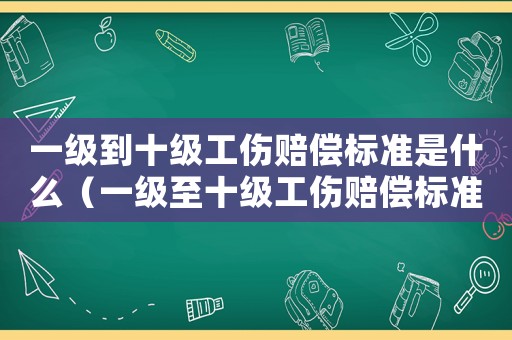一級到十級工傷賠償標準是什么（一級至十級工傷賠償標準是多少萬?）