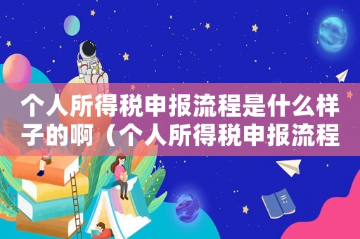 個人所得稅申報流程是什么樣子的啊（個人所得稅申報流程是什么樣子的）