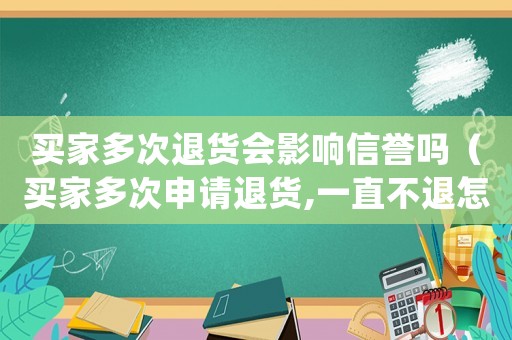 買家多次退貨會影響信譽嗎（買家多次申請退貨,一直不退怎么處理）