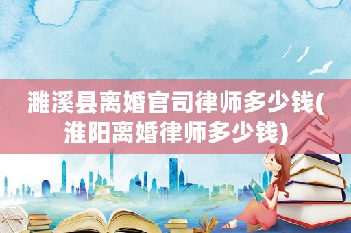 濉溪縣離婚官司律師多少錢(淮陽離婚律師多少錢)