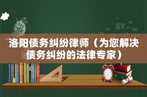 洛陽債務糾紛律師（為您解決債務糾紛的法律專家）