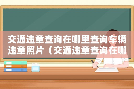 交通違章查詢在哪里查詢車輛違章照片（交通違章查詢在哪里查詢車輛違章）