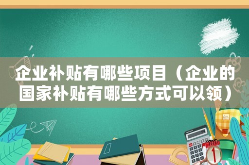 企業補貼有哪些項目（企業的國家補貼有哪些方式可以領）