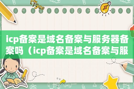 icp備案是域名備案與服務(wù)器備案嗎（icp備案是域名備案與服務(wù)器備案嗎）