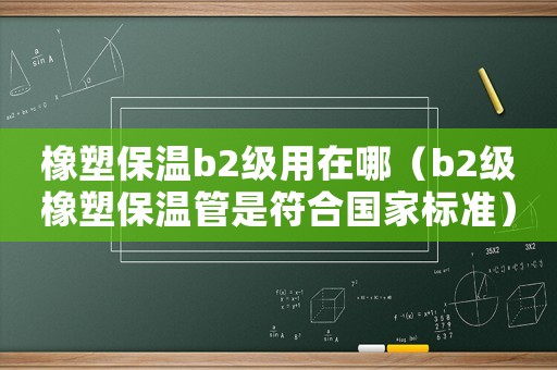 橡塑保溫b2級用在哪（b2級橡塑保溫管是符合國家標(biāo)準(zhǔn)）