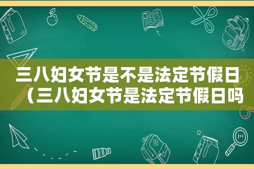 三八婦女節(jié)是不是法定節(jié)假日（三八婦女節(jié)是法定節(jié)假日嗎放假嗎）