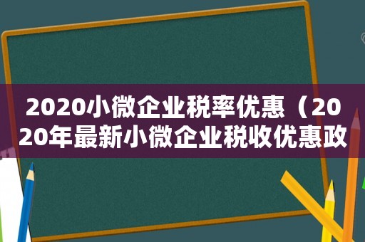 2020小微企業(yè)稅率優(yōu)惠（2020年最新小微企業(yè)稅收優(yōu)惠政策）