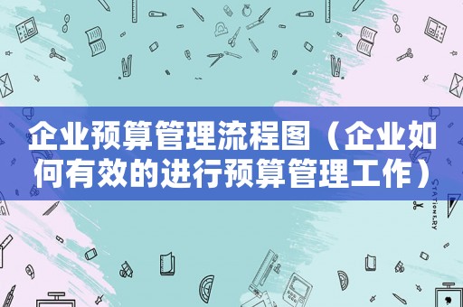 企業預算管理流程圖（企業如何有效的進行預算管理工作）