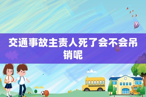 交通事故主責人死了會不會吊銷呢