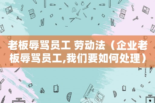 老板辱罵員工 勞動法（企業老板辱罵員工,我們要如何處理）
