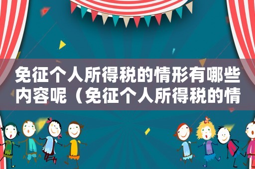 免征個(gè)人所得稅的情形有哪些內(nèi)容呢（免征個(gè)人所得稅的情形有哪些內(nèi)容）