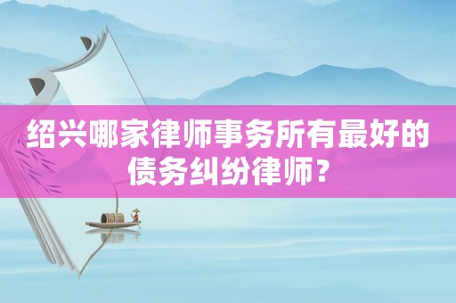 紹興哪家律師事務所有最好的債務糾紛律師？