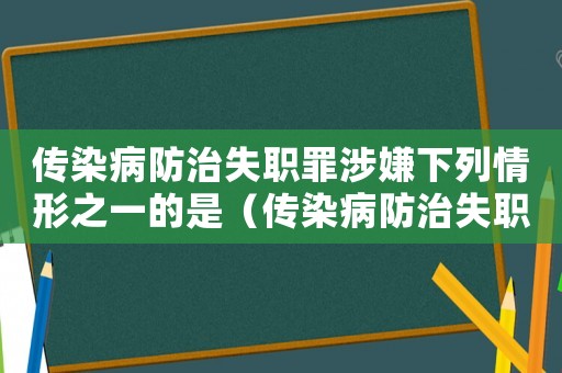 傳染病防治失職罪涉嫌下列情形之一的是（傳染病防治失職罪涉嫌下列情形之一的）