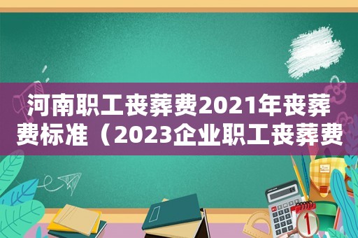河南職工喪葬費2021年喪葬費標準（2023企業(yè)職工喪葬費標準河南）