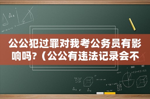 公公犯過罪對我考公務員有影響嗎?（公公有違法記錄會不會影響我政審）